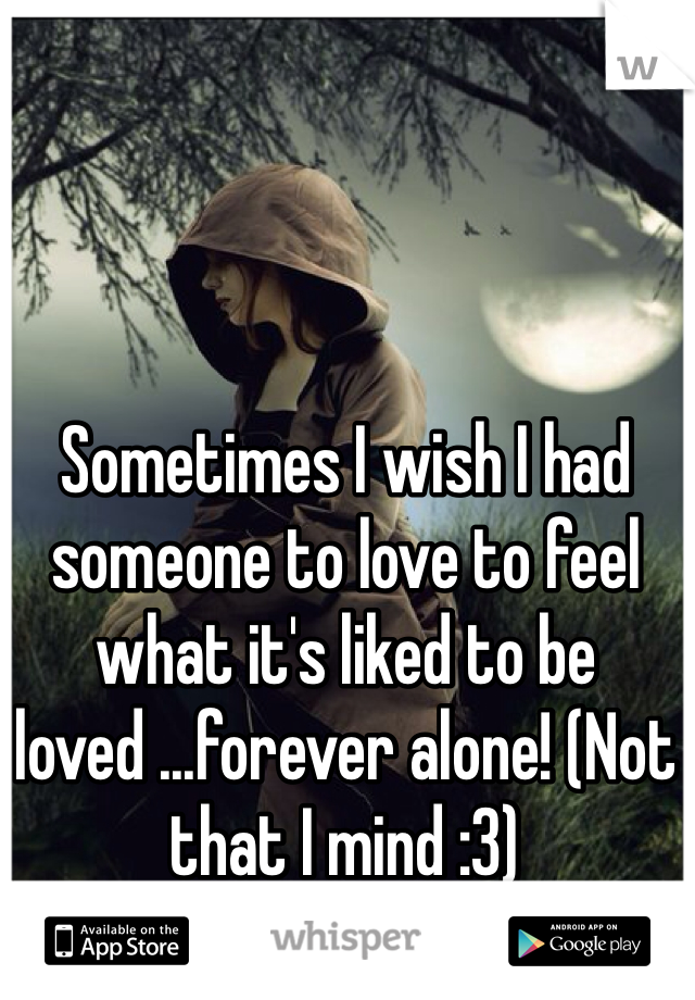 Sometimes I wish I had someone to love to feel what it's liked to be loved ...forever alone! (Not that I mind :3)