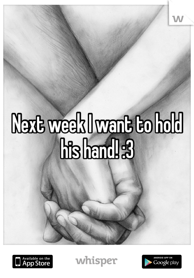 Next week I want to hold his hand! :3