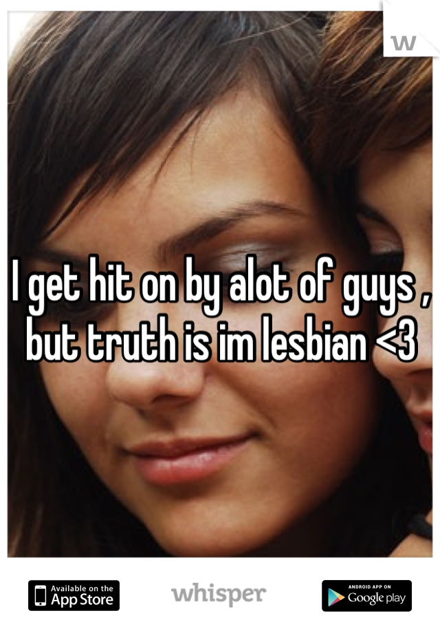 I get hit on by alot of guys , but truth is im lesbian <3