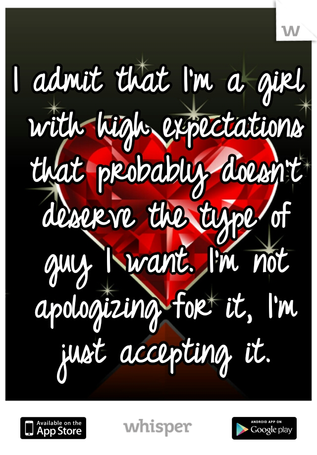 I admit that I'm a girl with high expectations that probably doesn't deserve the type of guy I want. I'm not apologizing for it, I'm just accepting it.