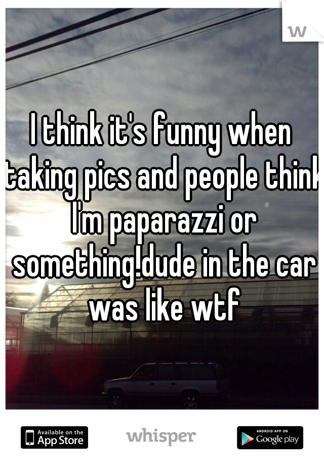 I think it's funny when taking pics and people think I'm paparazzi or something!dude in the car was like wtf