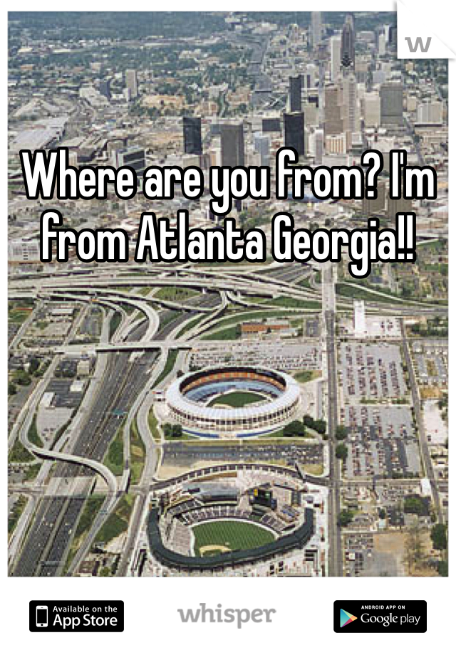 Where are you from? I'm from Atlanta Georgia!!