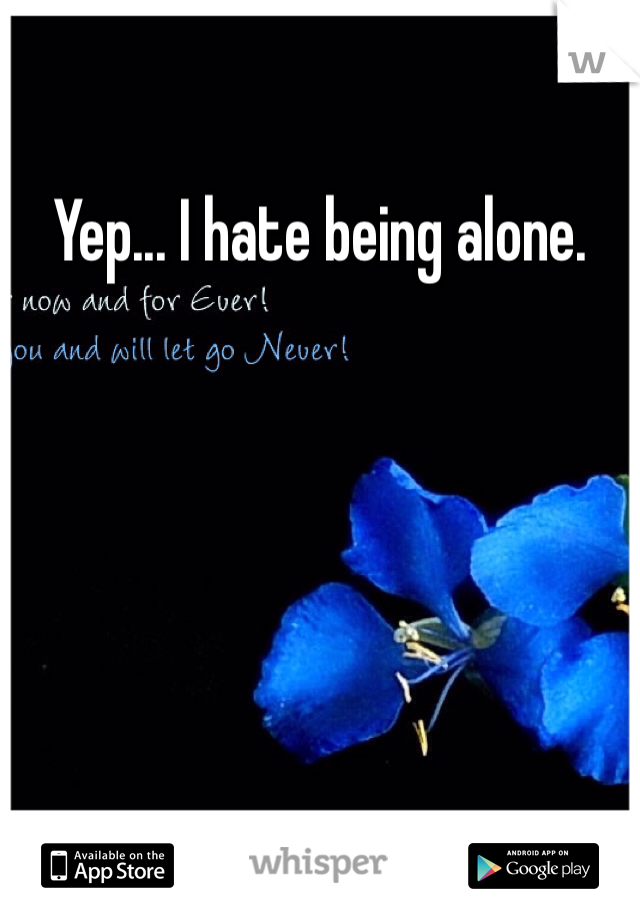 Yep... I hate being alone. 