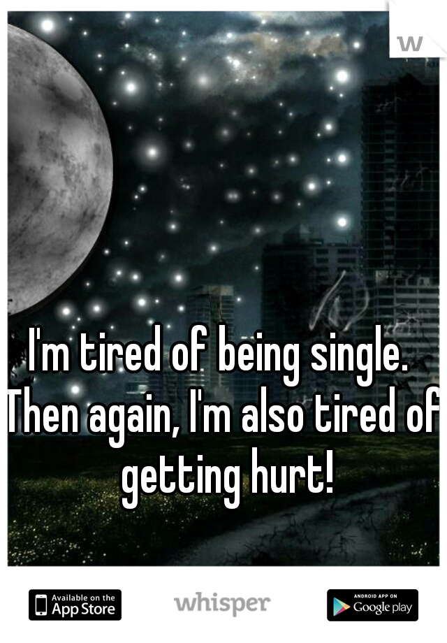 I'm tired of being single. 
Then again, I'm also tired of getting hurt!