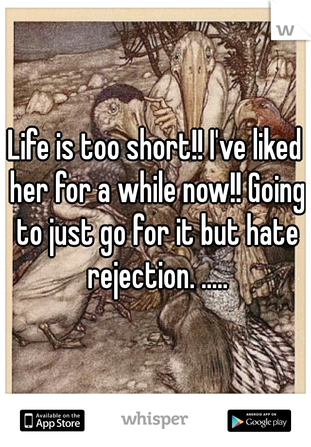 Life is too short!! I've liked her for a while now!! Going to just go for it but hate rejection. .....