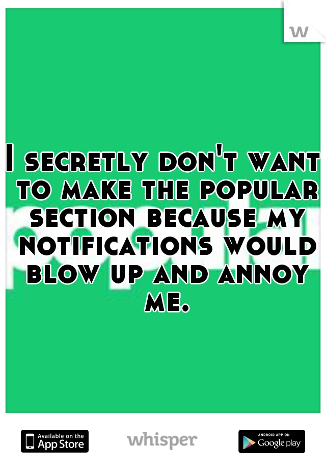 I secretly don't want to make the popular section because my notifications would blow up and annoy me.