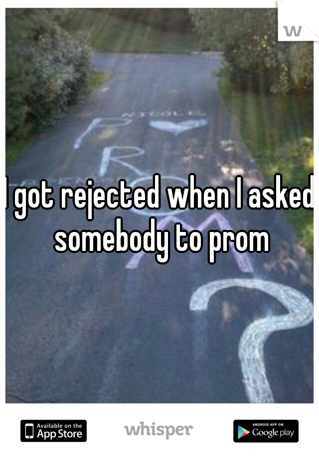 I got rejected when I asked somebody to prom