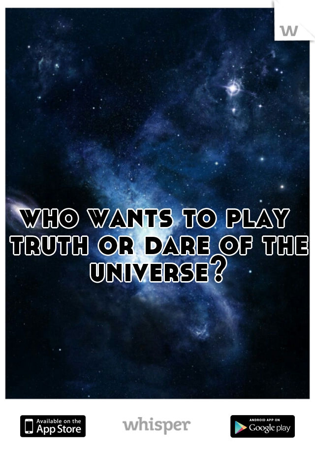 who wants to play truth or dare of the universe?