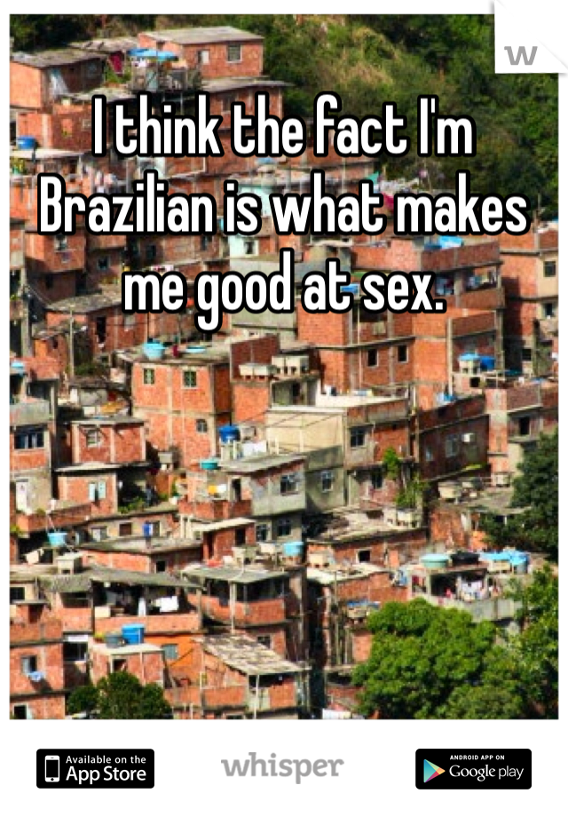 I think the fact I'm Brazilian is what makes me good at sex. 