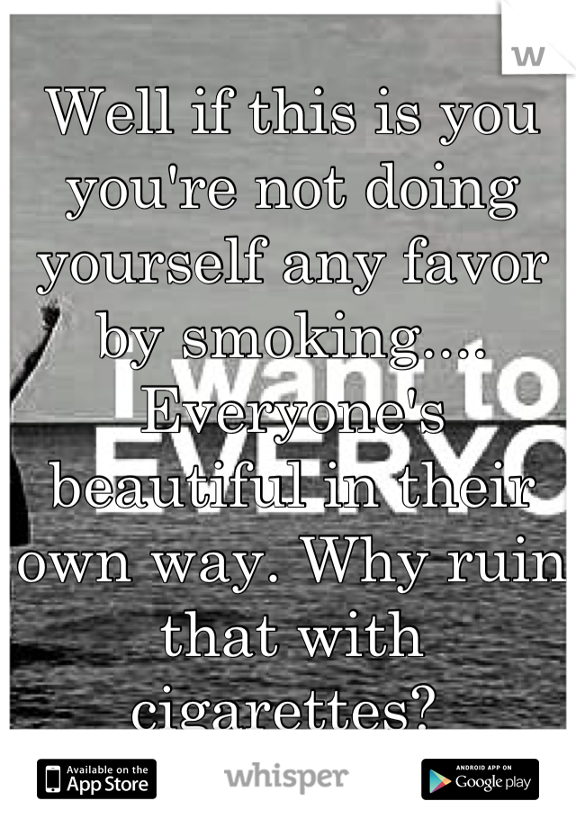 Well if this is you you're not doing yourself any favor by smoking.... Everyone's beautiful in their own way. Why ruin that with cigarettes? 