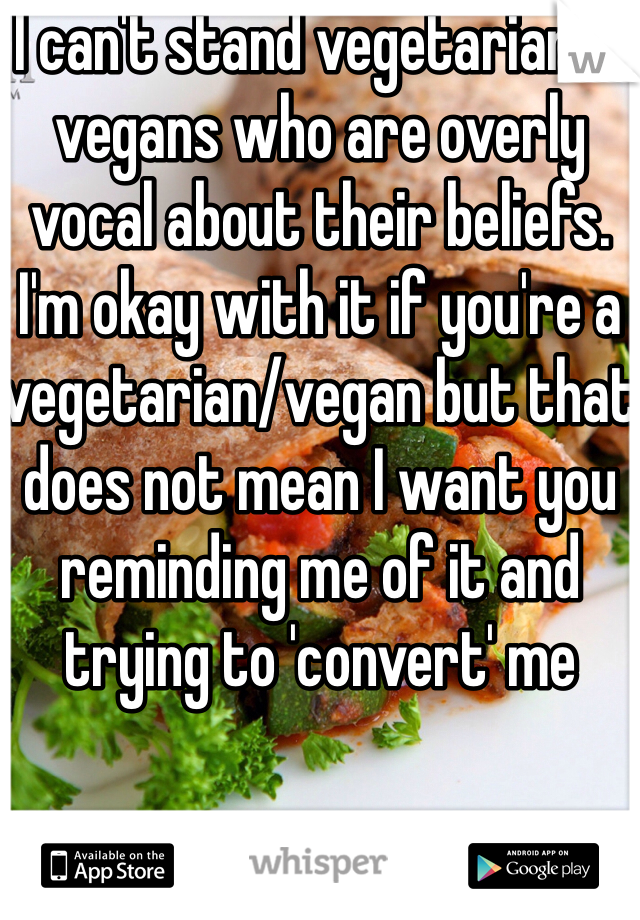 I can't stand vegetarians/vegans who are overly vocal about their beliefs. I'm okay with it if you're a vegetarian/vegan but that does not mean I want you reminding me of it and trying to 'convert' me