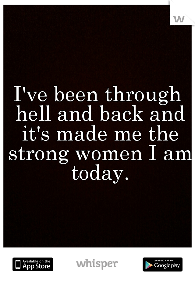 I've been through hell and back and it's made me the strong women I am today.