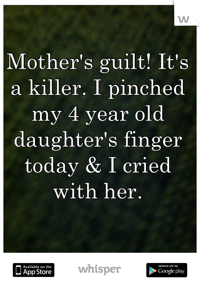 Mother's guilt! It's a killer. I pinched my 4 year old daughter's finger today & I cried with her.