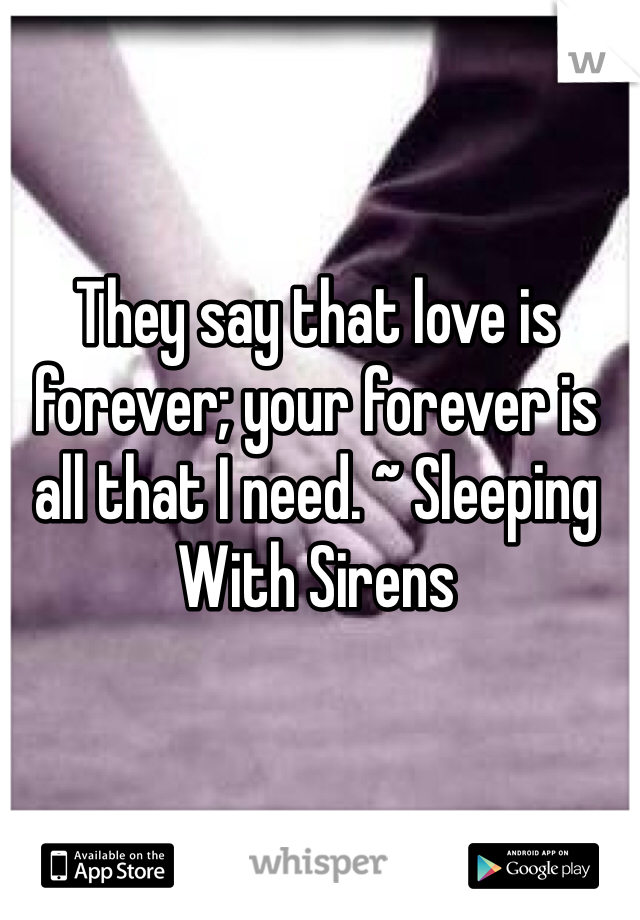 They say that love is forever; your forever is all that I need. ~ Sleeping With Sirens 