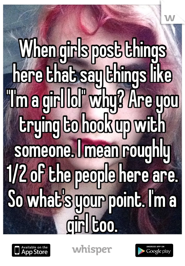 When girls post things here that say things like "I'm a girl lol" why? Are you trying to hook up with someone. I mean roughly 1/2 of the people here are. So what's your point. I'm a girl too.