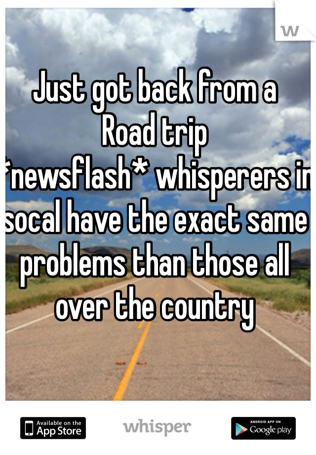 Just got back from a 
Road trip 
*newsflash* whisperers in socal have the exact same problems than those all over the country 