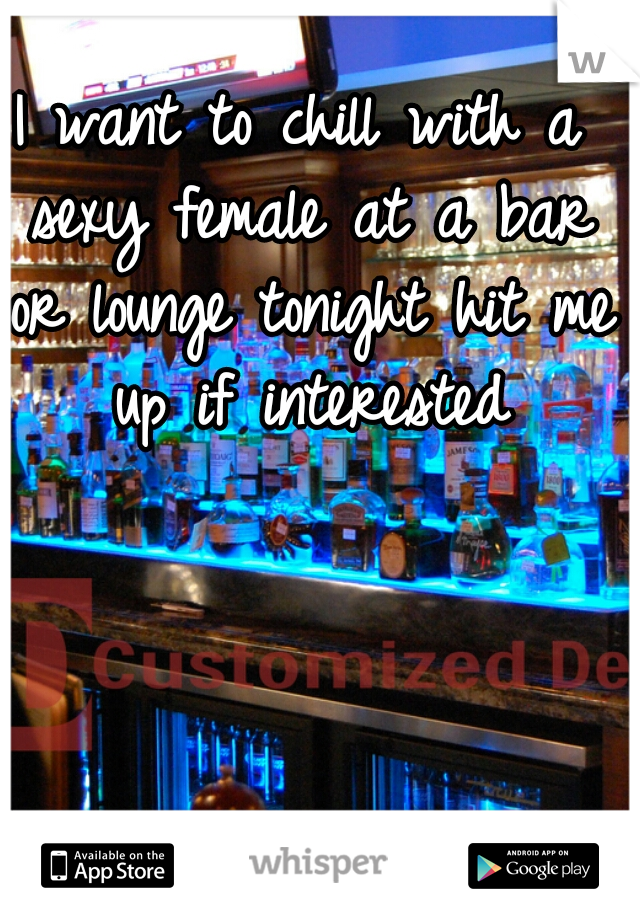 I want to chill with a sexy female at a bar or lounge tonight hit me up if interested