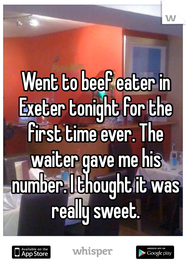 Went to beef eater in Exeter tonight for the first time ever. The waiter gave me his number. I thought it was really sweet. 