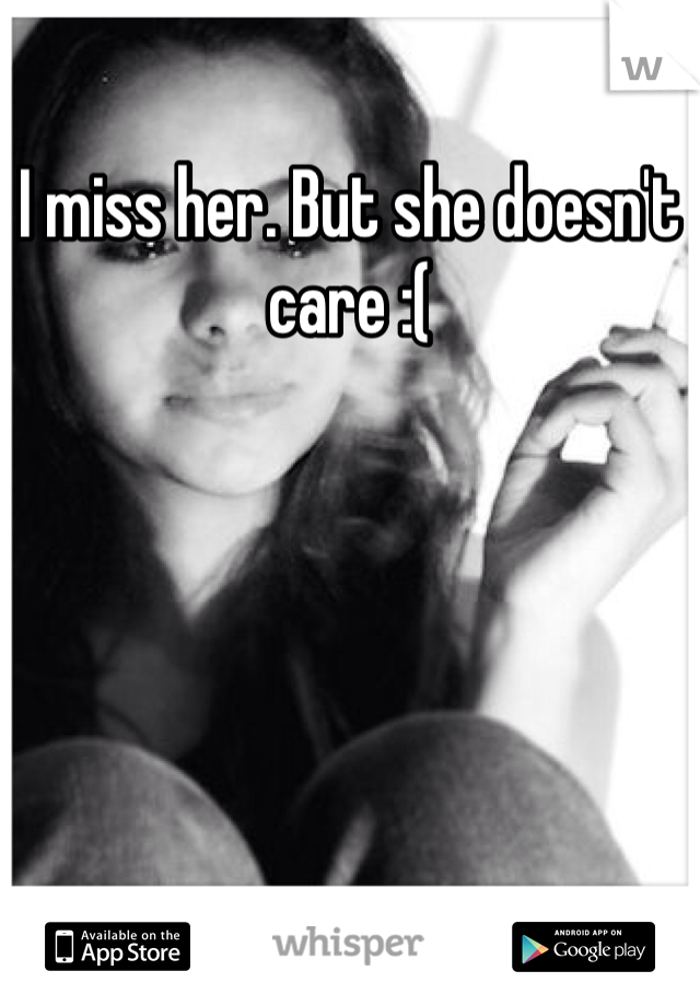 I miss her. But she doesn't care :(