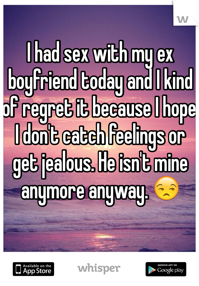 I had sex with my ex boyfriend today and I kind of regret it because I hope I don't catch feelings or get jealous. He isn't mine anymore anyway. 😒