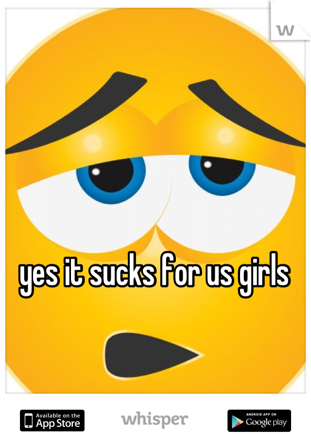 yes it sucks for us girls