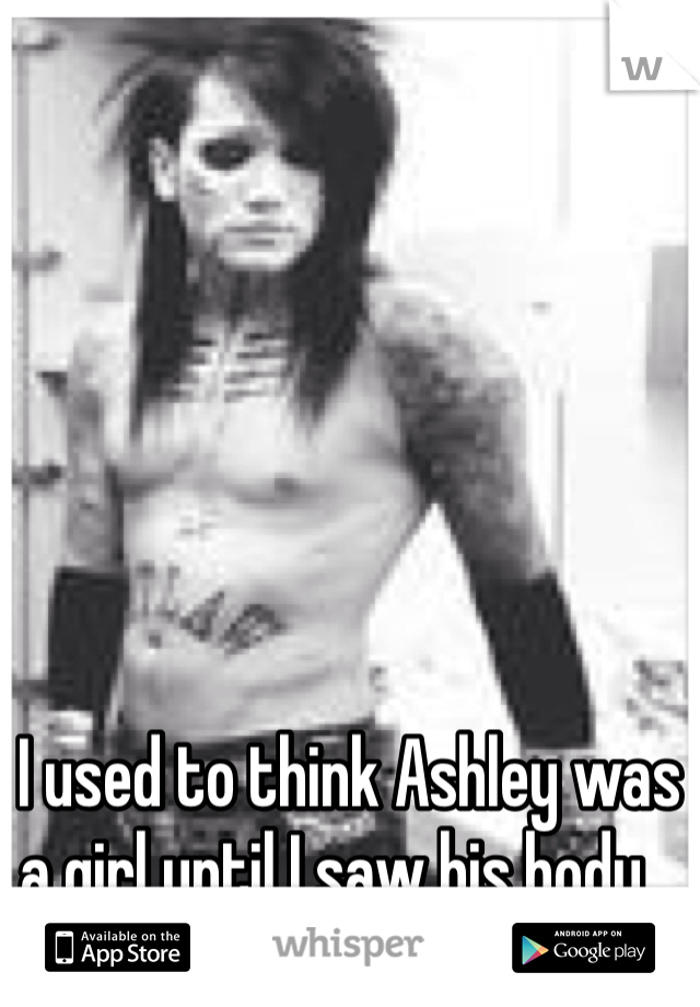 I used to think Ashley was a girl until I saw his body...