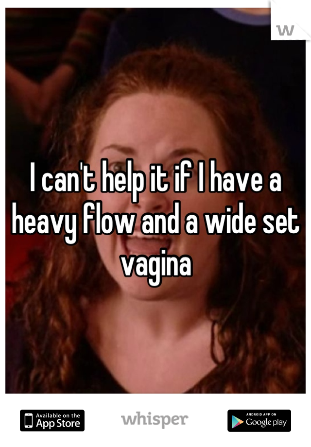 I can't help it if I have a heavy flow and a wide set vagina
