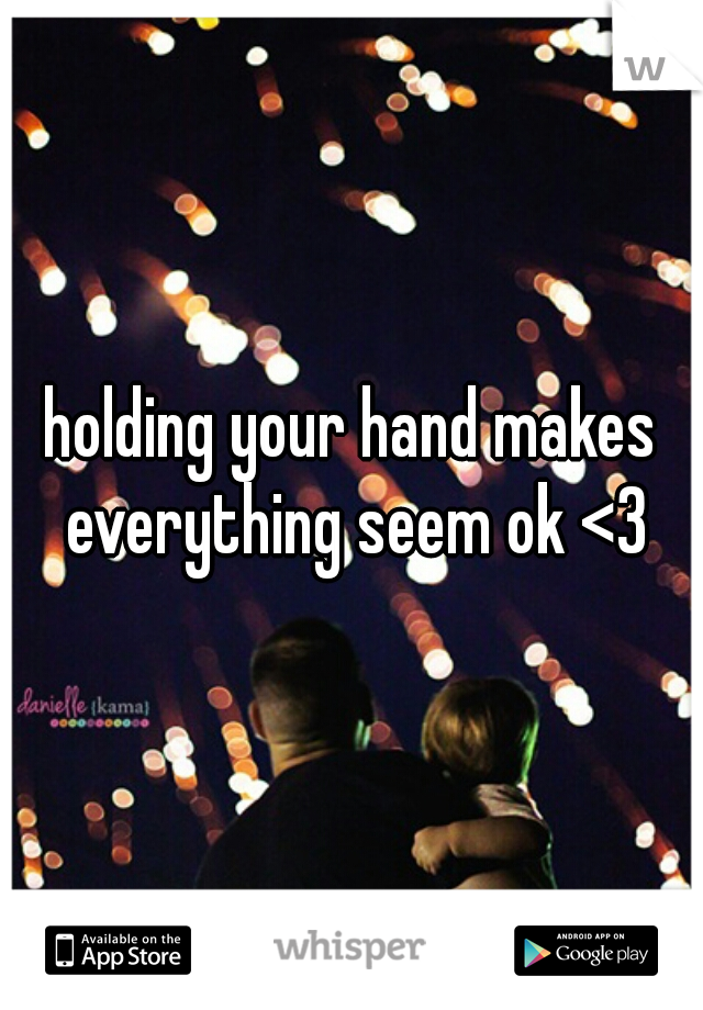 holding your hand makes everything seem ok <3