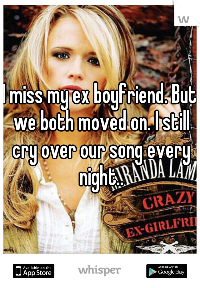 I miss my ex boyfriend. But we both moved on. I still cry over our song every night..