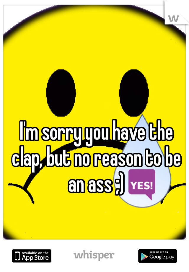 I'm sorry you have the clap, but no reason to be an ass ;) 