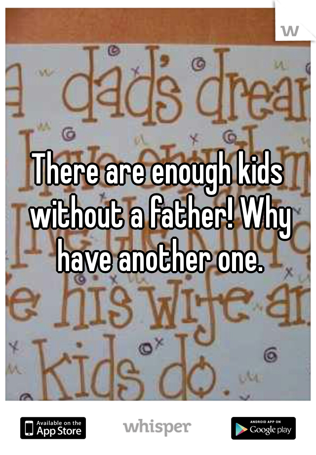 There are enough kids without a father! Why have another one.