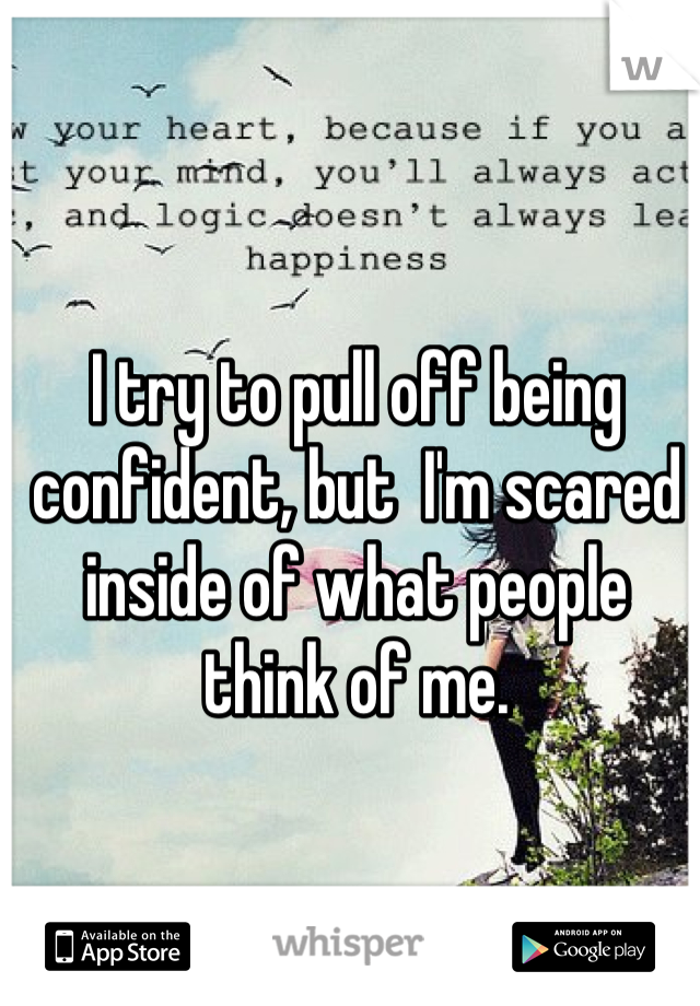 I try to pull off being confident, but  I'm scared inside of what people think of me.