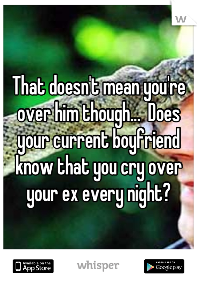 That doesn't mean you're over him though...  Does your current boyfriend know that you cry over your ex every night?