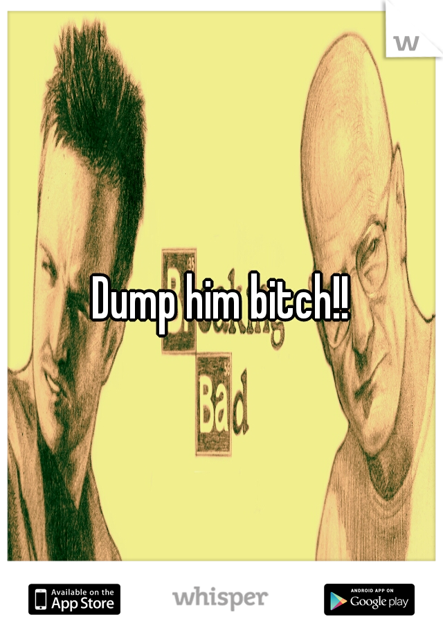 Dump him bitch!!