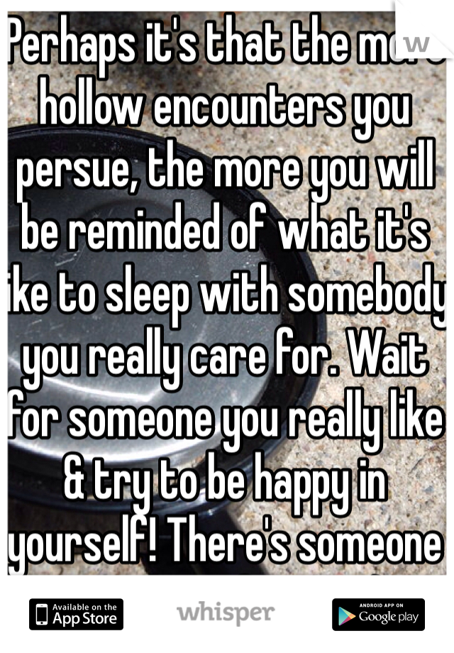 Perhaps it's that the more hollow encounters you persue, the more you will be reminded of what it's like to sleep with somebody you really care for. Wait for someone you really like & try to be happy in yourself! There's someone out there for you :)