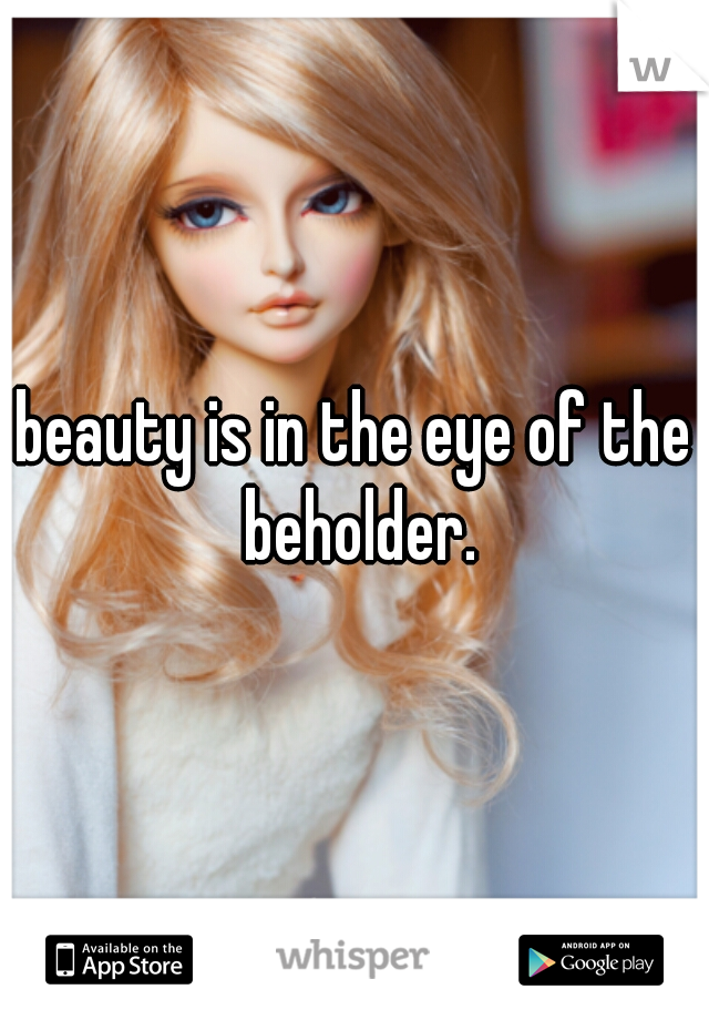 beauty is in the eye of the beholder.