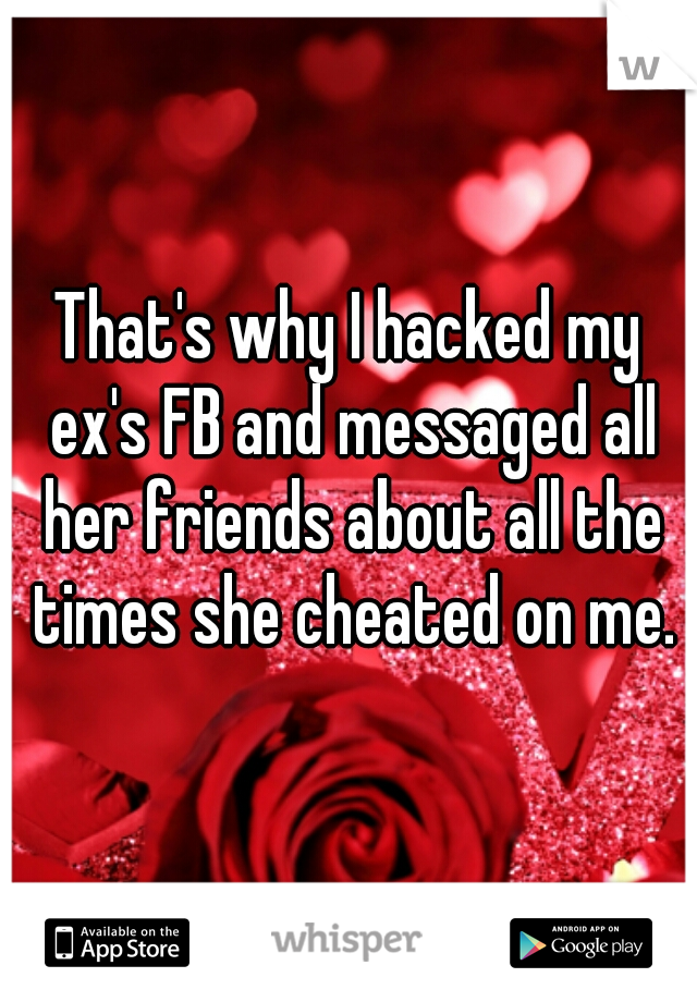 That's why I hacked my ex's FB and messaged all her friends about all the times she cheated on me.