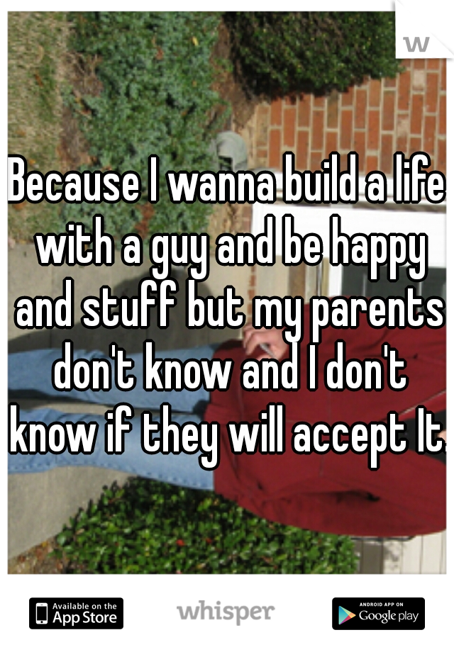 Because I wanna build a life with a guy and be happy and stuff but my parents don't know and I don't know if they will accept It.