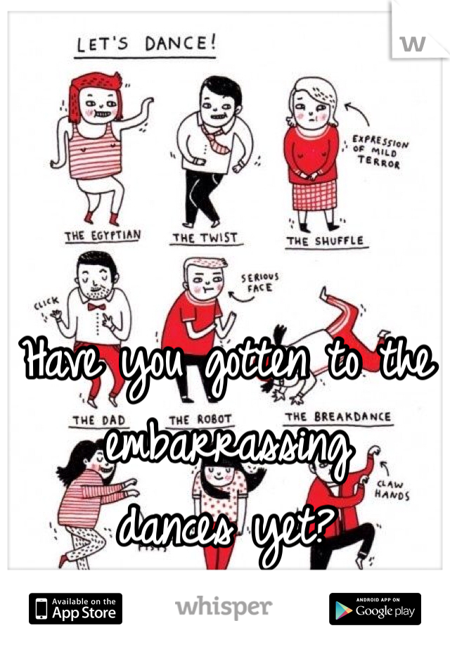 Have you gotten to the embarrassing
dances yet?