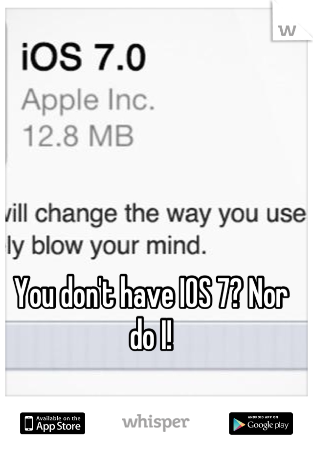 You don't have IOS 7? Nor do I!