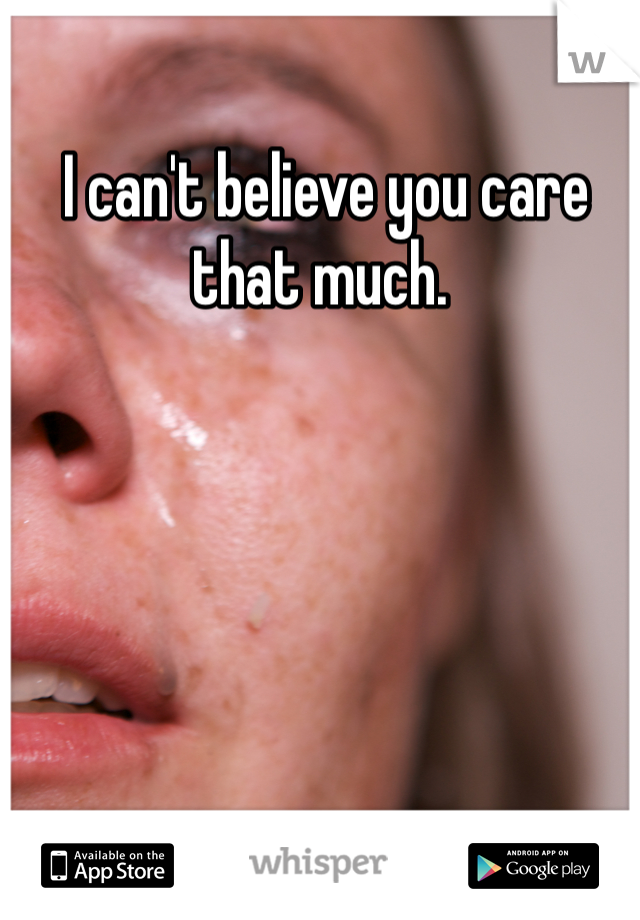  I can't believe you care that much.