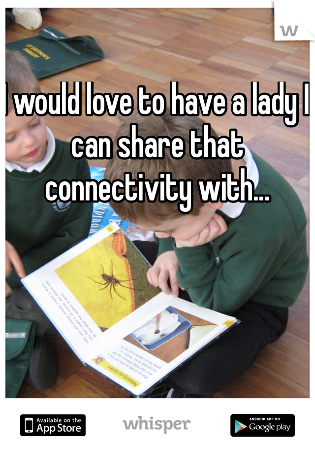 I would love to have a lady I can share that connectivity with...