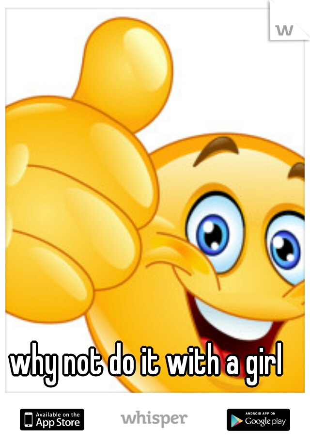 why not do it with a girl