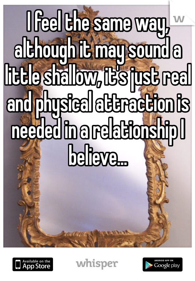 I feel the same way, although it may sound a little shallow, it's just real and physical attraction is needed in a relationship I believe... 