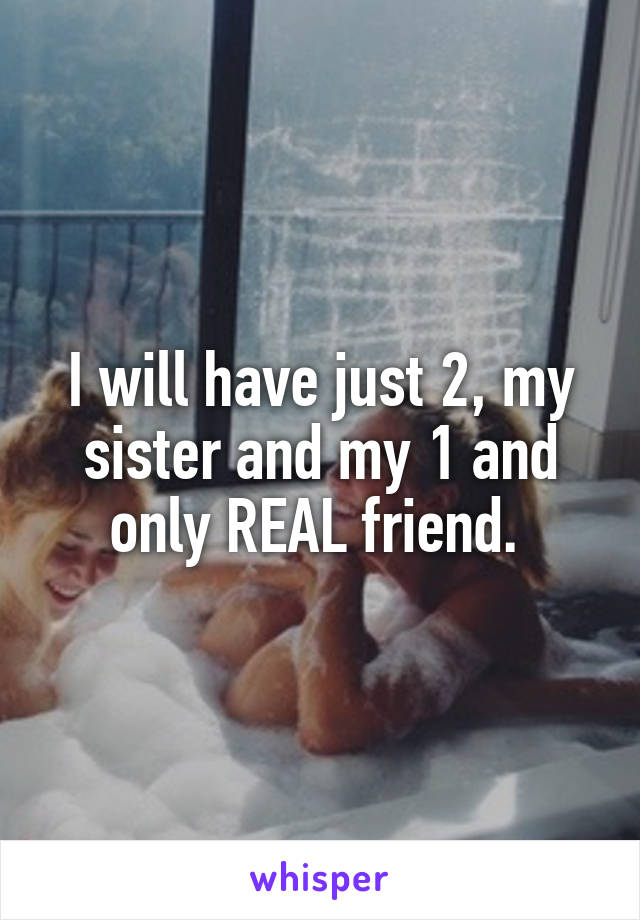 I will have just 2, my sister and my 1 and only REAL friend. 
