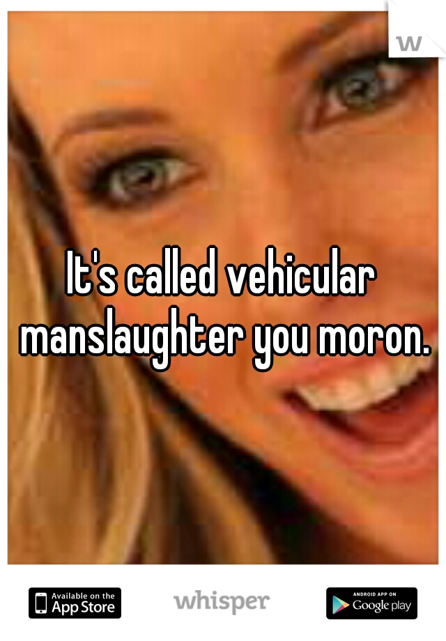 It's called vehicular manslaughter you moron.