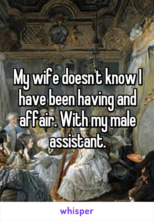 My wife doesn't know I have been having and affair. With my male assistant.