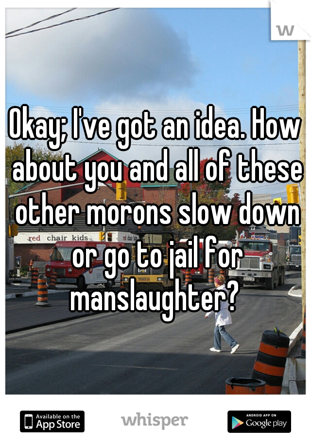 Okay; I've got an idea. How about you and all of these other morons slow down or go to jail for manslaughter? 