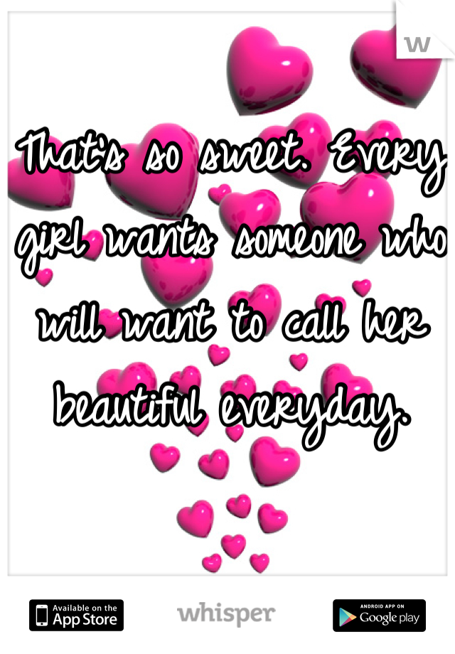 That's so sweet. Every girl wants someone who will want to call her beautiful everyday.