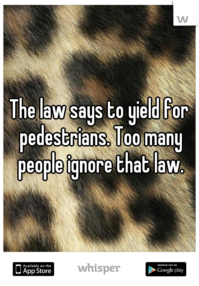 The law says to yield for pedestrians. Too many people ignore that law.